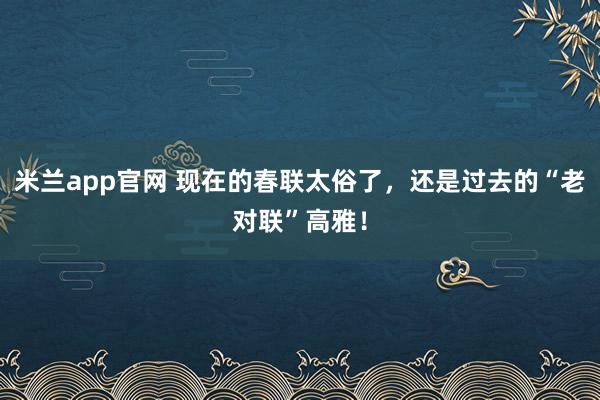 米兰app官网 现在的春联太俗了，还是过去的“老对联”高雅！
