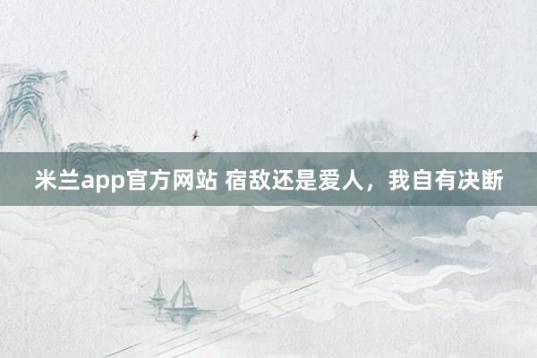 米兰app官方网站 宿敌还是爱人,我自有决断