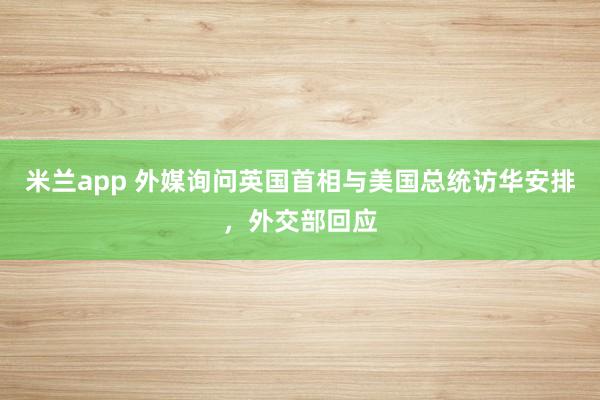 米兰app 外媒询问英国首相与美国总统访华安排，外交部回应