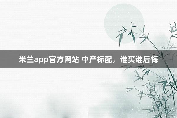 米兰app官方网站 中产标配,谁买谁后悔