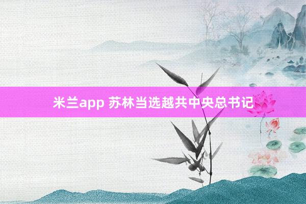 米兰app 苏林当选越共中央总书记