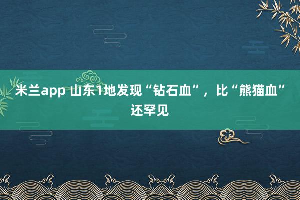 米兰app 山东1地发现“钻石血”，比“熊猫血”还罕见