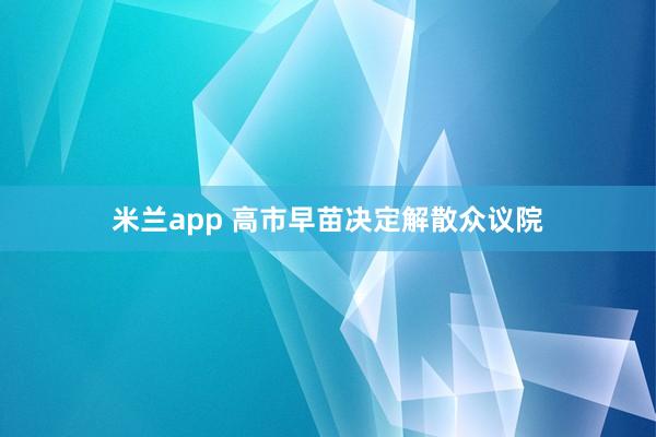 米兰app 高市早苗决定解散众议院