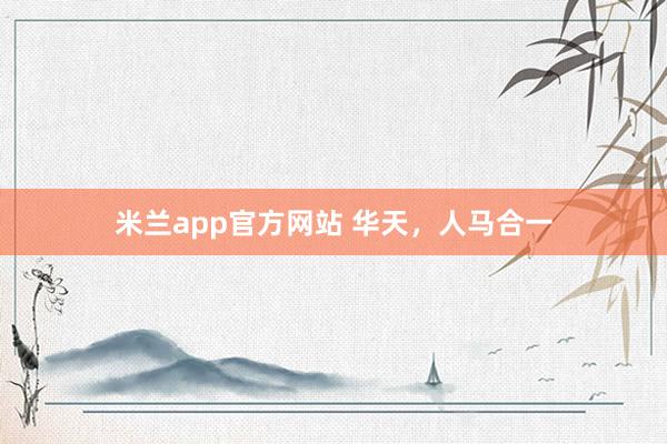米兰app官方网站 华天，人马合一