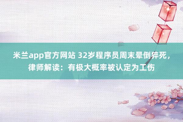 米兰app官方网站 32岁程序员周末晕倒猝死，律师解读：有极大概率被认定为工伤