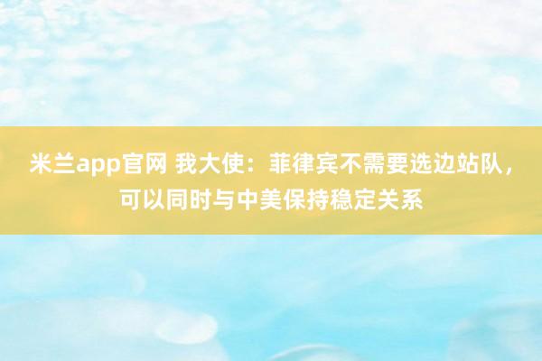 米兰app官网 我大使：菲律宾不需要选边站队，可以同时与中美保持稳定关系