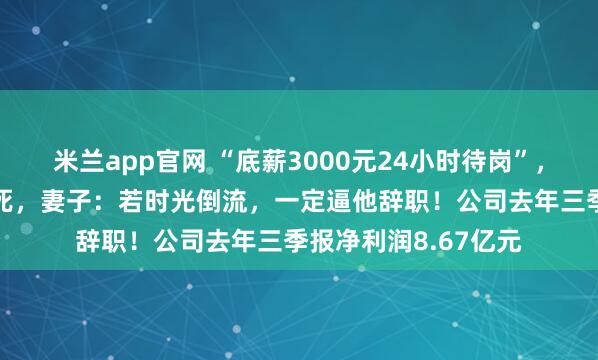米兰app官网 “底薪3000元24小时待岗”,32岁程序员周末猝死,妻子:若时光倒流,一定逼他辞职!公司去年三季报净利润8.67亿元