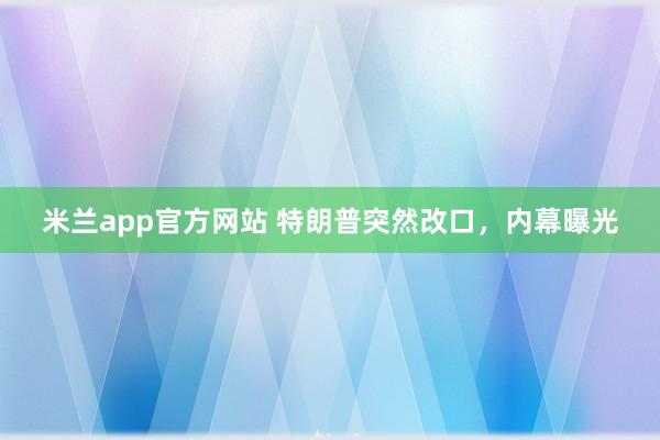 米兰app官方网站 特朗普突然改口，内幕曝光