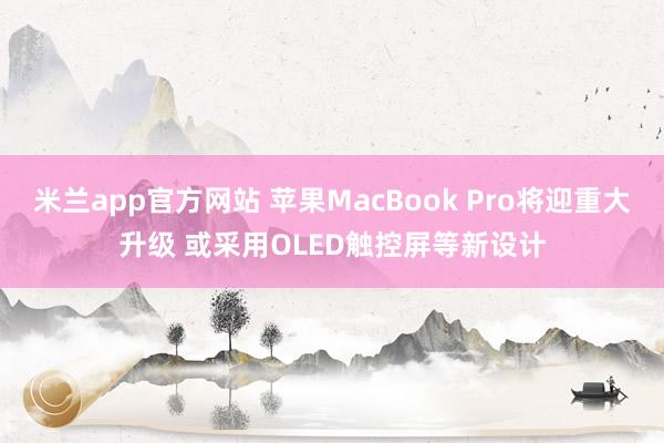 米兰app官方网站 苹果MacBook Pro将迎重大升级 或采用OLED触控屏等新设计