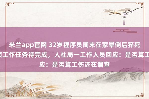 米兰app官网 32岁程序员周末在家晕倒后猝死，当天有4项工作任务待完成，人社局一工作人员回应：是否算工伤还在调查