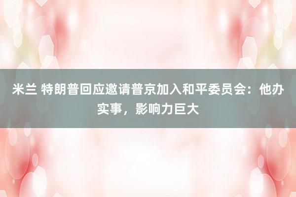 米兰 特朗普回应邀请普京加入和平委员会：他办实事，影响力巨大