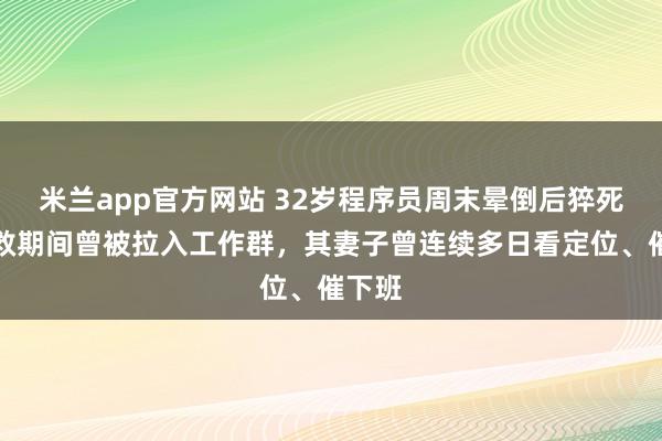 米兰app官方网站 32岁程序员周末晕倒后猝死，抢救期间曾被拉入工作群，其妻子曾连续多日看定位、催下班