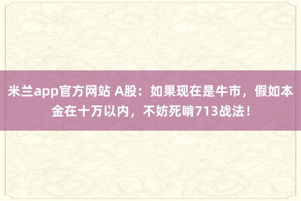 米兰app官方网站 A股：如果现在是牛市，假如本金在十万以内，不妨死啃713战法！