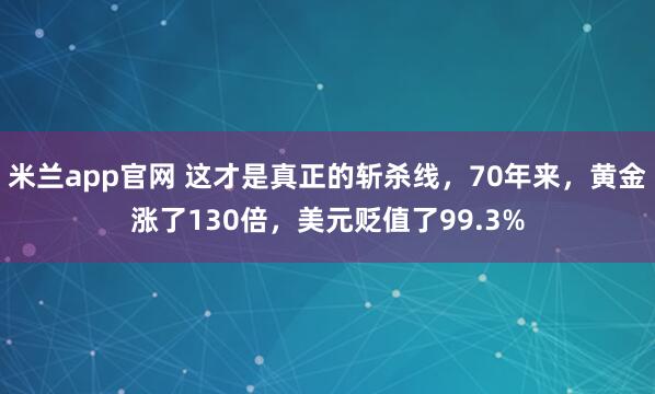 米兰app官网 这才是真正的斩杀线，70年来，黄金涨了130倍，美元贬值了99.3%