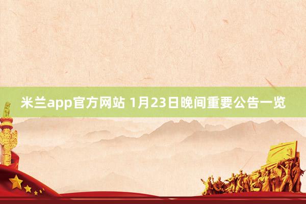 米兰app官方网站 1月23日晚间重要公告一览