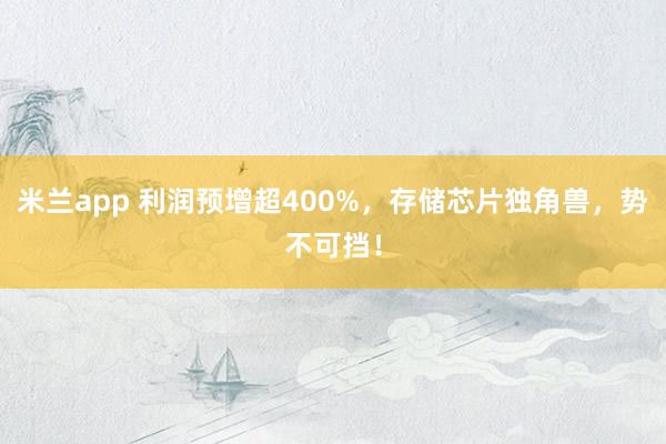 米兰app 利润预增超400%，存储芯片独角兽，势不可挡！