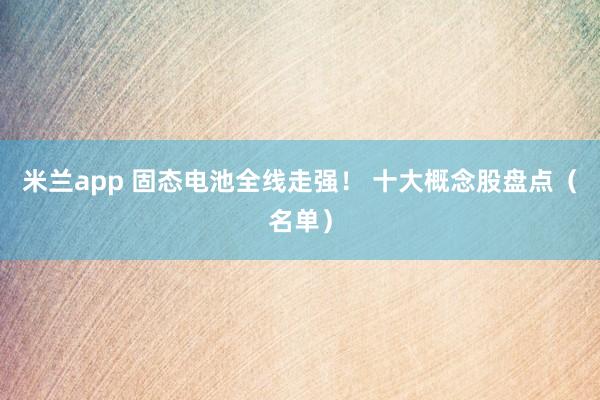 米兰app 固态电池全线走强！ 十大概念股盘点（名单）