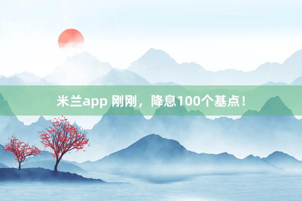 米兰app 刚刚，降息100个基点！