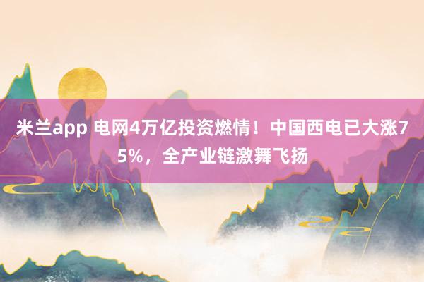 米兰app 电网4万亿投资燃情！中国西电已大涨75%，全产业链激舞飞扬
