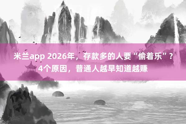 米兰app 2026年，存款多的人要“偷着乐”？4个原因，普通人越早知道越赚