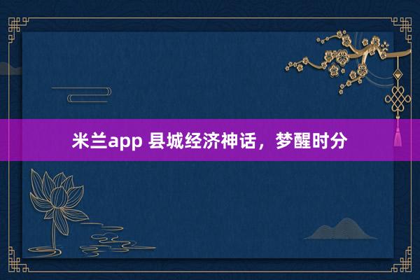 米兰app 县城经济神话，梦醒时分