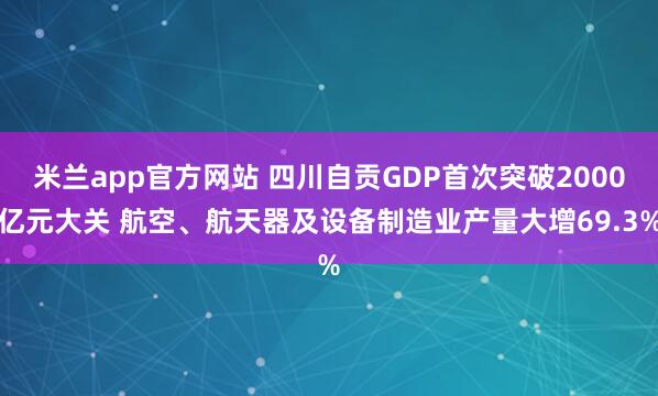 米兰app官方网站 四川自贡GDP首次突破2000亿元大关 航空、航天器及设备制造业产量大增69.3%
