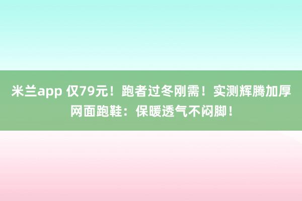 米兰app 仅79元！跑者过冬刚需！实测辉腾加厚网面跑鞋：保暖透气不闷脚！