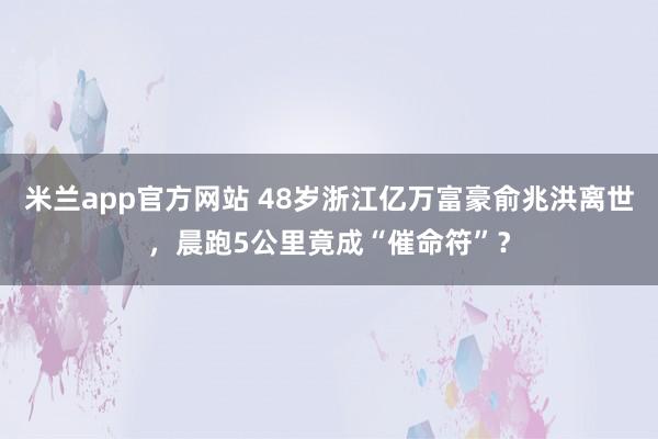 米兰app官方网站 48岁浙江亿万富豪俞兆洪离世，晨跑5公里竟成“催命符”？