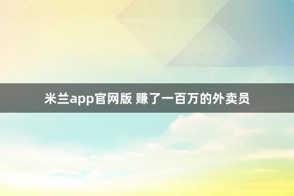 米兰app官网版 赚了一百万的外卖员