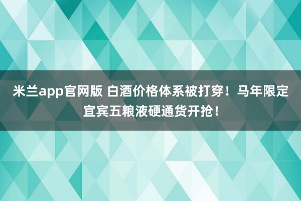 米兰app官网版 白酒价格体系被打穿!马年限定宜宾五粮液硬通货开抢!