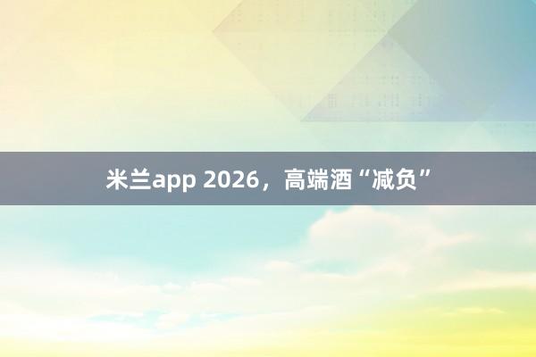 米兰app 2026,高端酒“减负”