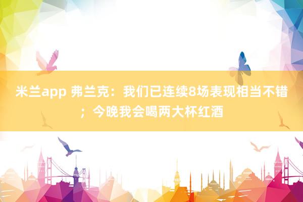 米兰app 弗兰克：我们已连续8场表现相当不错；今晚我会喝两大杯红酒