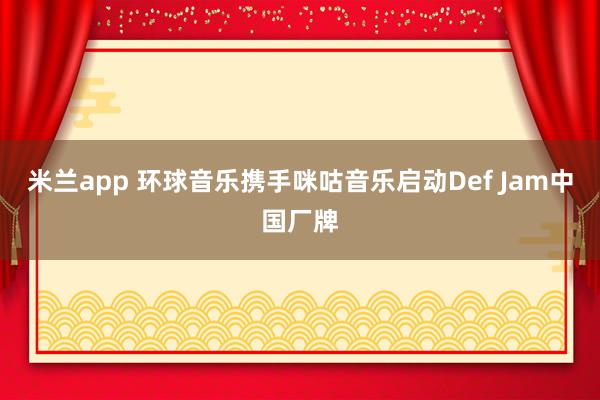 米兰app 环球音乐携手咪咕音乐启动Def Jam中国厂牌