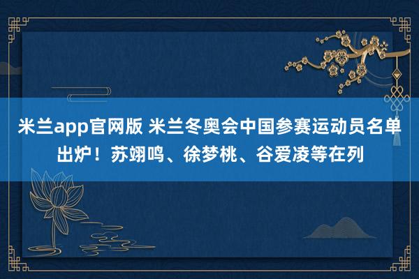 米兰app官网版 米兰冬奥会中国参赛运动员名单出炉!苏翊鸣、徐梦桃、谷爱凌等在列