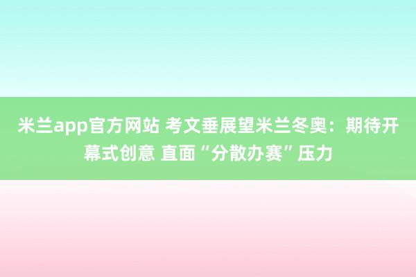 米兰app官方网站 考文垂展望米兰冬奥:期待开幕式创意 直面“分散办赛”压力