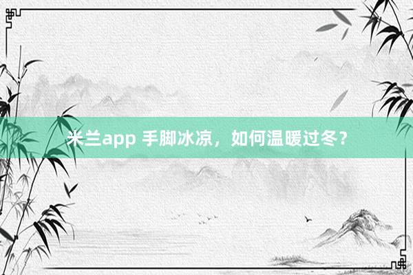 米兰app 手脚冰凉,如何温暖过冬?