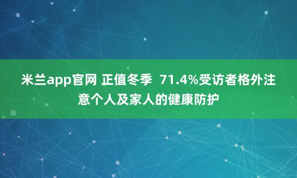 米兰app官网 正值冬季  71.4%受访者格外注意个人及家人的健康防护