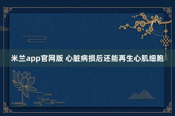 米兰app官网版 心脏病损后还能再生心肌细胞