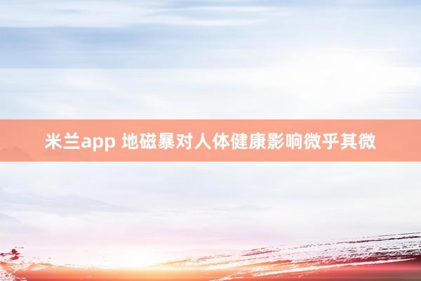 米兰app 地磁暴对人体健康影响微乎其微