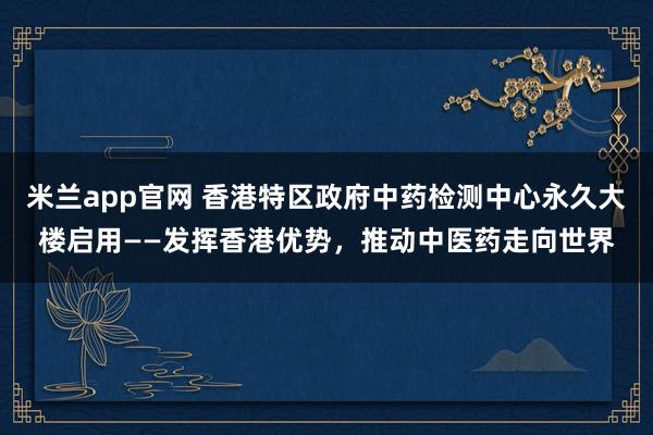 米兰app官网 香港特区政府中药检测中心永久大楼启用——发挥香港优势，推动中医药走向世界