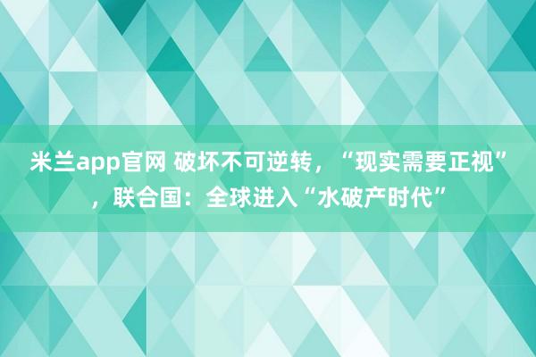 米兰app官网 破坏不可逆转，“现实需要正视”，联合国：全球进入“水破产时代”