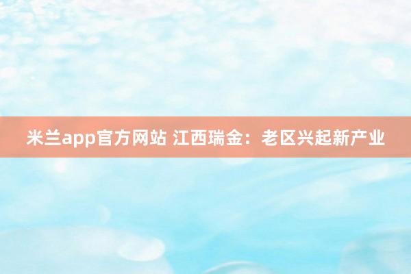 米兰app官方网站 江西瑞金：老区兴起新产业
