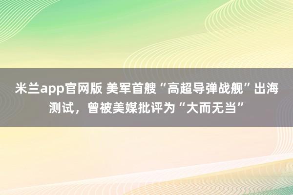 米兰app官网版 美军首艘“高超导弹战舰”出海测试,曾被美媒批评为“大而无当”