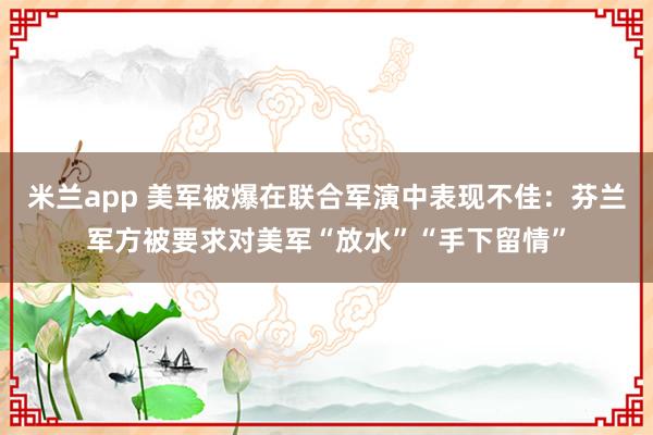 米兰app 美军被爆在联合军演中表现不佳:芬兰军方被要求对美军“放水”“手下留情”