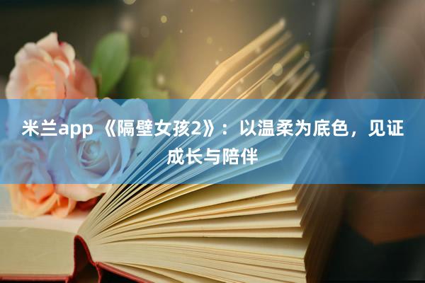 米兰app 《隔壁女孩2》：以温柔为底色，见证成长与陪伴