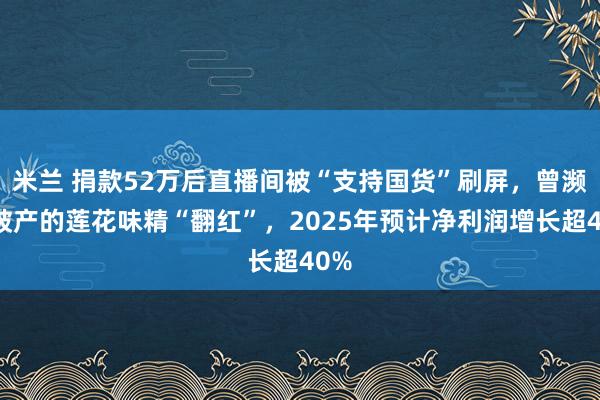 米兰 捐款52万后直播间被“支持国货”刷屏，曾濒临破产的莲花味精“翻红”，2025年预计净利润增长超40%