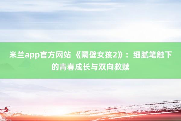 米兰app官方网站 《隔壁女孩2》：细腻笔触下的青春成长与双向救赎