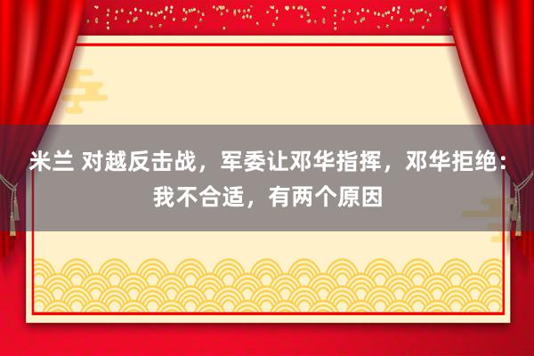 米兰 对越反击战，军委让邓华指挥，邓华拒绝：我不合适，有两个原因