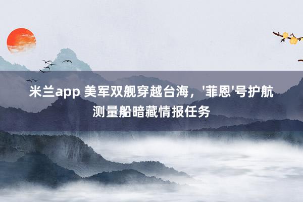 米兰app 美军双舰穿越台海,'菲恩'号护航测量船暗藏情报任务