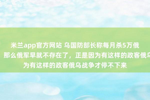 米兰app官方网站 乌国防部长称每月杀5万俄罗斯人，乌议员：那么俄军早就不存在了，正是因为有这样的政客俄乌战争才停不下来